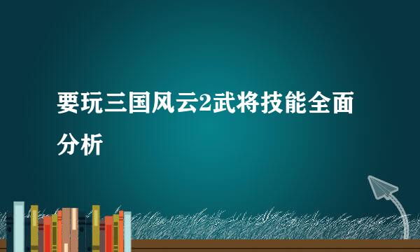 要玩三国风云2武将技能全面分析