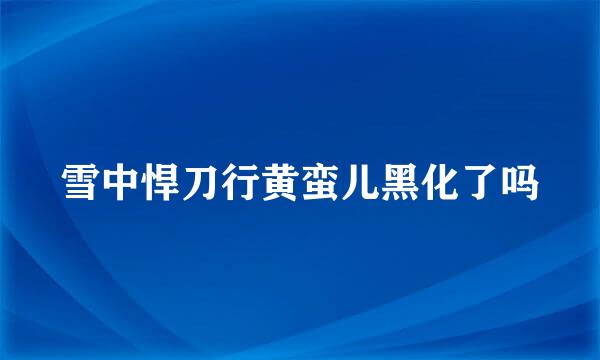 雪中悍刀行黄蛮儿黑化了吗