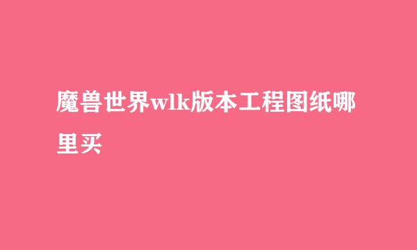 魔兽世界wlk版本工程图纸哪里买
