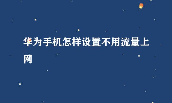 华为手机怎样设置不用流量上网