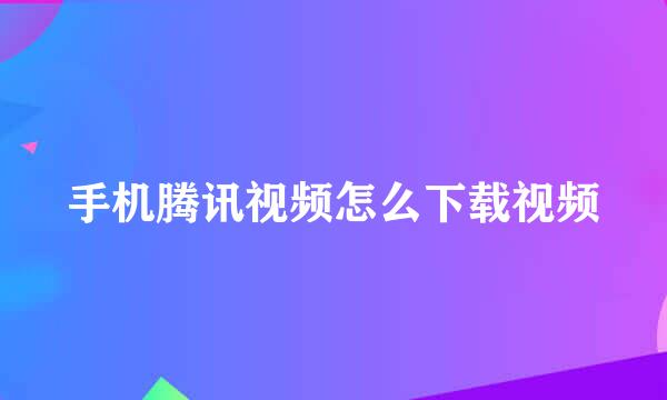 手机腾讯视频怎么下载视频