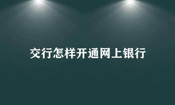交行怎样开通网上银行