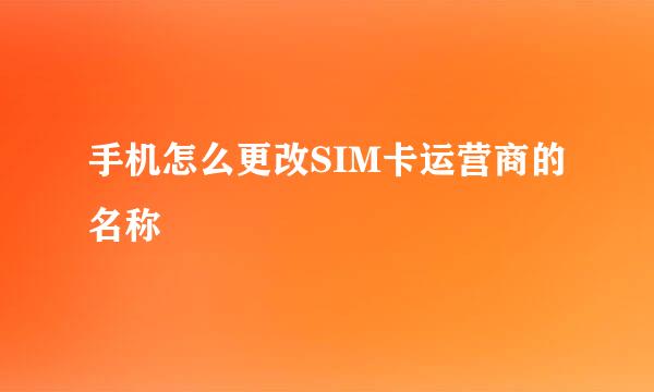 手机怎么更改SIM卡运营商的名称