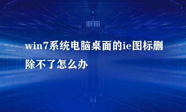 win7系统电脑桌面的ie图标删除不了怎么办