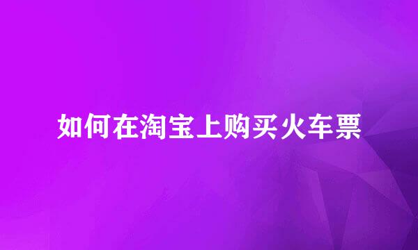 如何在淘宝上购买火车票