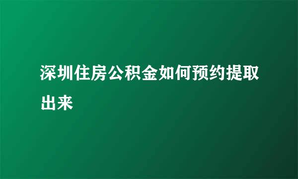 深圳住房公积金如何预约提取出来