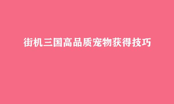街机三国高品质宠物获得技巧