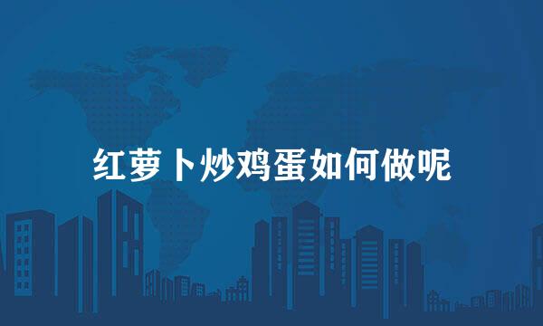 红萝卜炒鸡蛋如何做呢