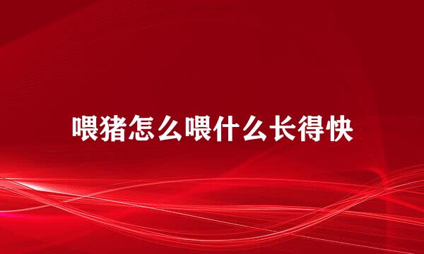 喂猪怎么喂什么长得快