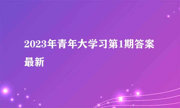 2023年青年大学习第1期答案最新