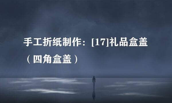 手工折纸制作：[17]礼品盒盖（四角盒盖）