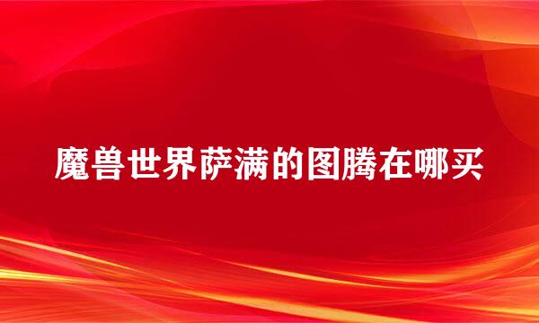 魔兽世界萨满的图腾在哪买