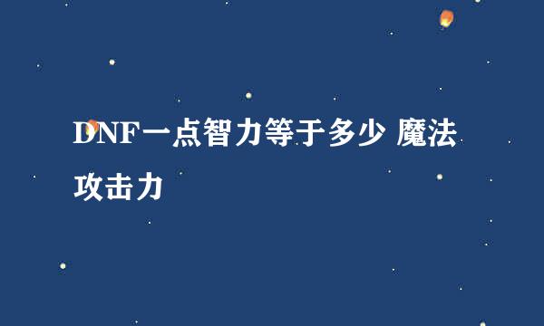 DNF一点智力等于多少 魔法攻击力