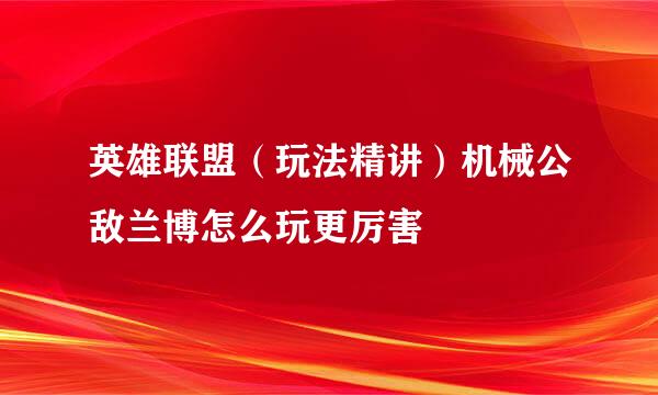 英雄联盟（玩法精讲）机械公敌兰博怎么玩更厉害