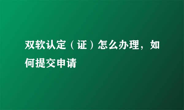 双软认定（证）怎么办理，如何提交申请