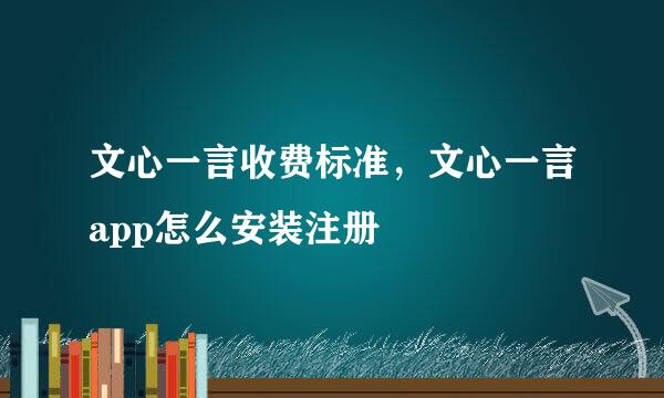 文心一言收费标准，文心一言app怎么安装注册