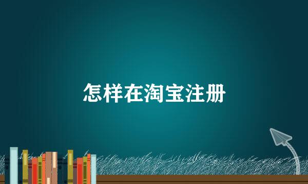 怎样在淘宝注册