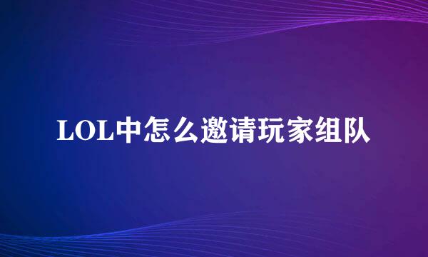 LOL中怎么邀请玩家组队