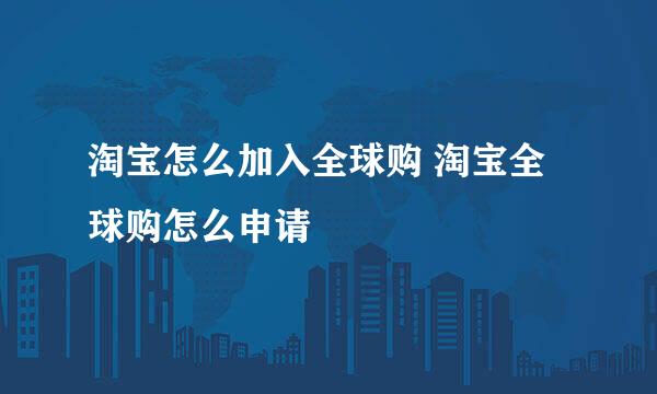 淘宝怎么加入全球购 淘宝全球购怎么申请