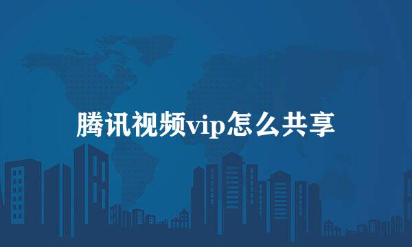 腾讯视频vip怎么共享