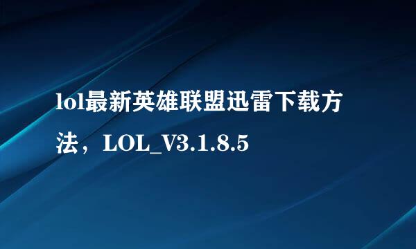 lol最新英雄联盟迅雷下载方法，LOL_V3.1.8.5