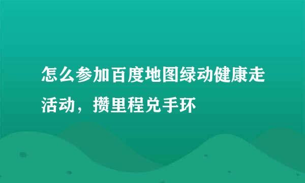 怎么参加百度地图绿动健康走活动，攒里程兑手环