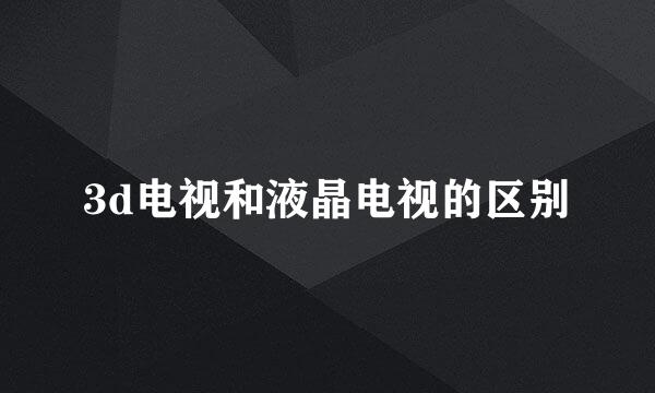 3d电视和液晶电视的区别