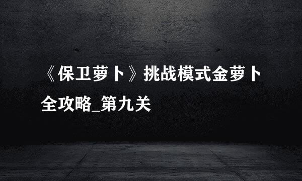 《保卫萝卜》挑战模式金萝卜全攻略_第九关