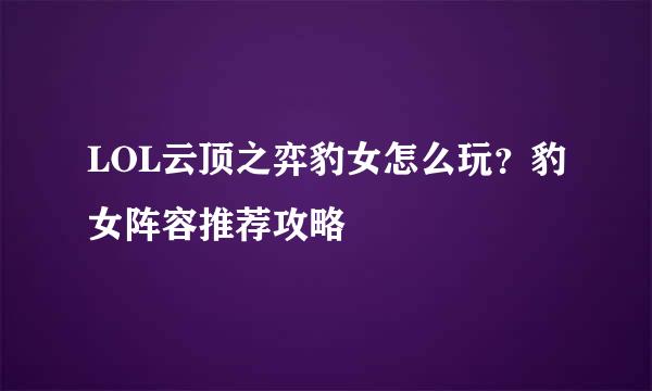 LOL云顶之弈豹女怎么玩？豹女阵容推荐攻略