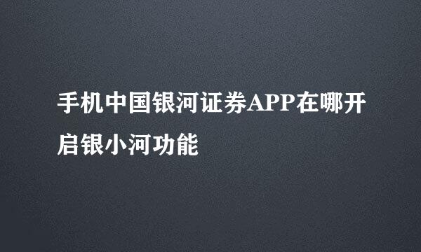 手机中国银河证券APP在哪开启银小河功能