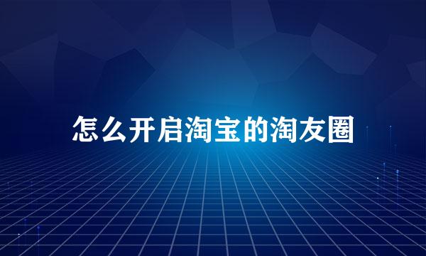 怎么开启淘宝的淘友圈