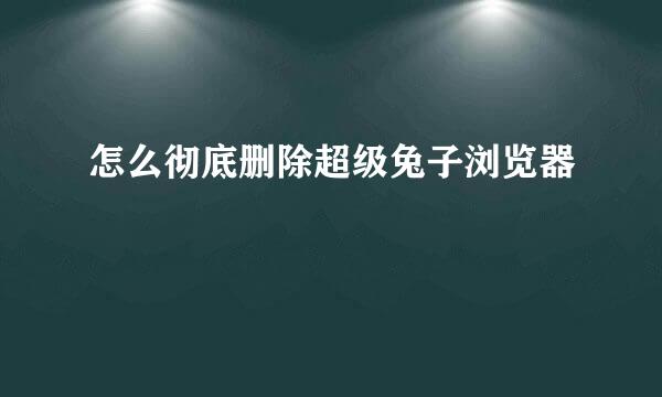 怎么彻底删除超级兔子浏览器
