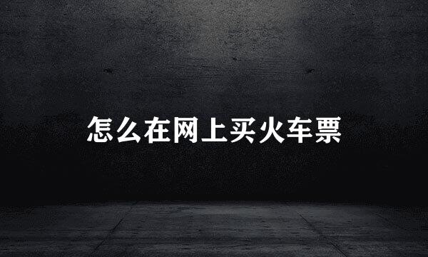 怎么在网上买火车票