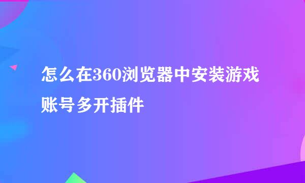 怎么在360浏览器中安装游戏账号多开插件