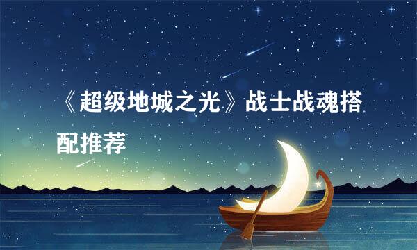 《超级地城之光》战士战魂搭配推荐