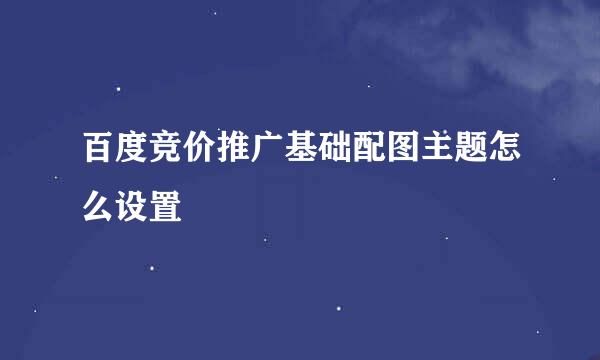百度竞价推广基础配图主题怎么设置