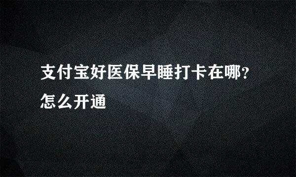 支付宝好医保早睡打卡在哪？怎么开通