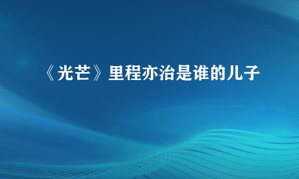 《光芒》里程亦治是谁的儿子