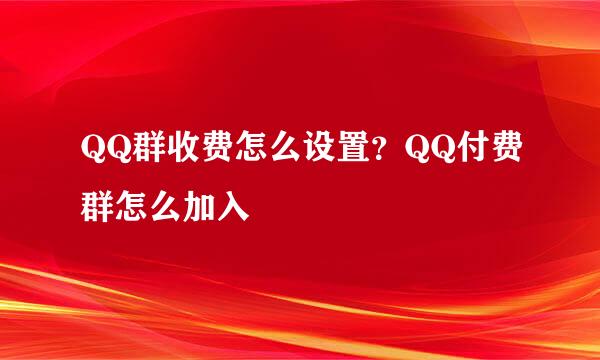 QQ群收费怎么设置？QQ付费群怎么加入