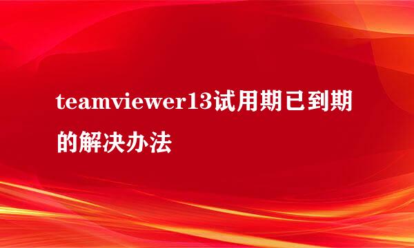 teamviewer13试用期已到期的解决办法
