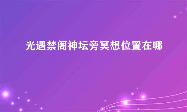 光遇禁阁神坛旁冥想位置在哪