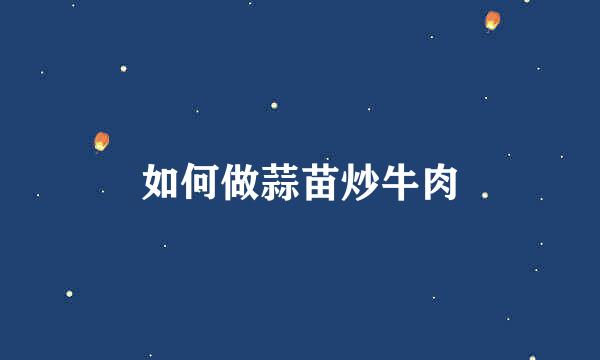 如何做蒜苗炒牛肉