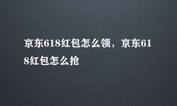 京东618红包怎么领，京东618红包怎么抢
