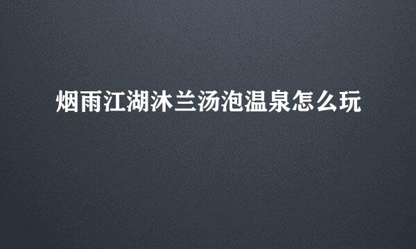 烟雨江湖沐兰汤泡温泉怎么玩