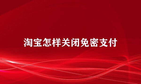 淘宝怎样关闭免密支付
