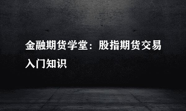金融期货学堂：股指期货交易入门知识