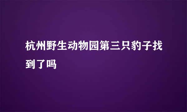杭州野生动物园第三只豹子找到了吗