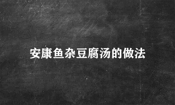 安康鱼杂豆腐汤的做法