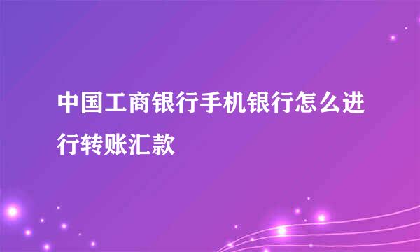 中国工商银行手机银行怎么进行转账汇款
