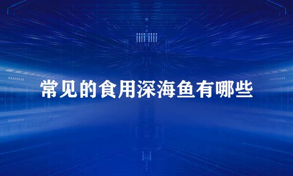常见的食用深海鱼有哪些